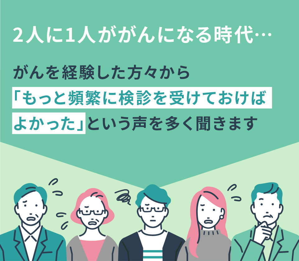 がんを経験した方々から「もっと頻繁に検診を受けておけばよかった」という声を多く聞きます